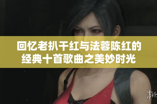 回忆老扒干红与法蓉陈红的经典十首歌曲之美妙时光