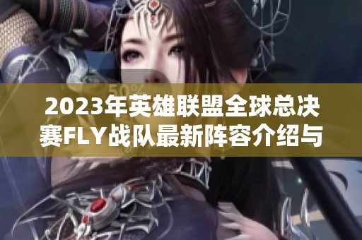 2023年英雄联盟全球总决赛FLY战队最新阵容介绍与队员名单