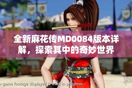 全新麻花传MD0084版本详解，探索其中的奇妙世界