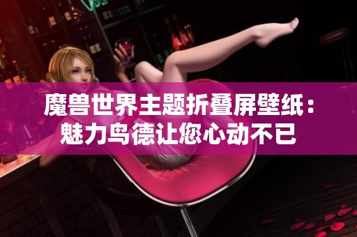 魔兽世界主题折叠屏壁纸：魅力鸟德让您心动不已