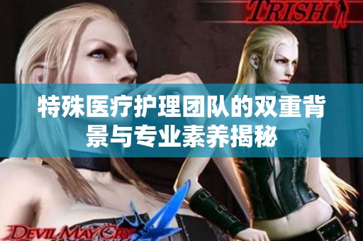 特殊医疗护理团队的双重背景与专业素养揭秘