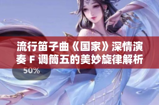 流行笛子曲《国家》深情演奏 F 调筒五的美妙旋律解析