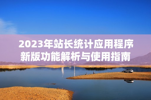 2023年站长统计应用程序新版功能解析与使用指南