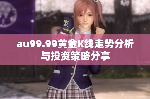 au99.99黄金K线走势分析与投资策略分享