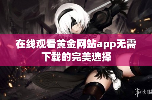 在线观看黄金网站app无需下载的完美选择