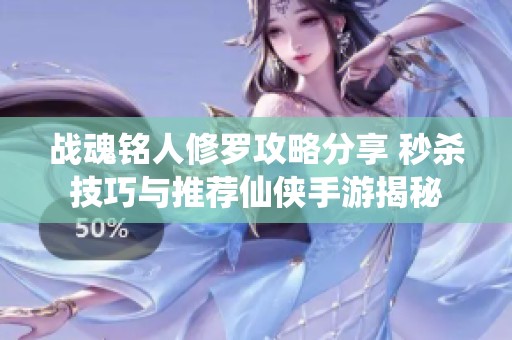 战魂铭人修罗攻略分享 秒杀技巧与推荐仙侠手游揭秘