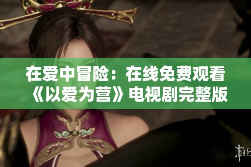 在爱中冒险：在线免费观看《以爱为营》电视剧完整版