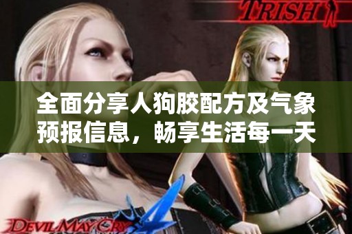 全面分享人狗胶配方及气象预报信息，畅享生活每一天