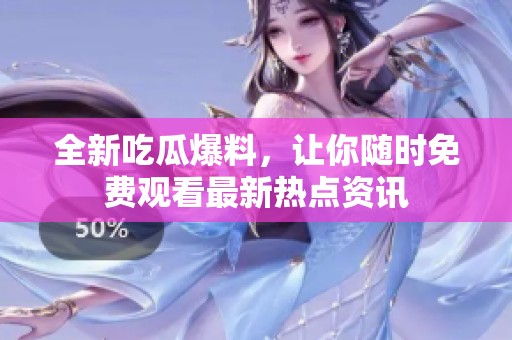全新吃瓜爆料，让你随时免费观看最新热点资讯