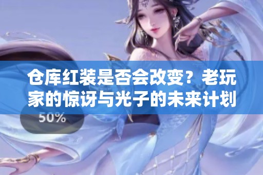 仓库红装是否会改变？老玩家的惊讶与光子的未来计划揭秘