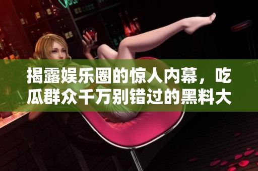 揭露娱乐圈的惊人内幕，吃瓜群众千万别错过的黑料大串烧