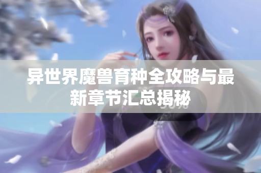 异世界魔兽育种全攻略与最新章节汇总揭秘