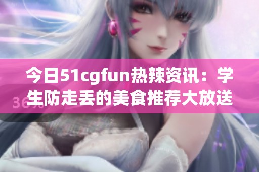 今日51cgfun热辣资讯：学生防走丢的美食推荐大放送