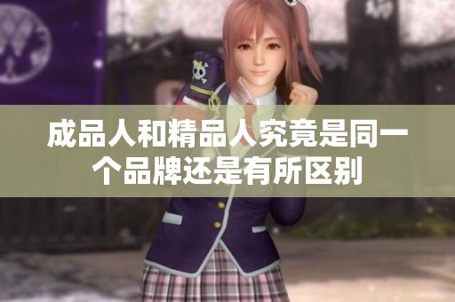 成品人和精品人究竟是同一个品牌还是有所区别