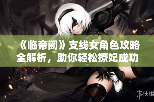《临帝阙》支线女角色攻略全解析，助你轻松撩妃成功
