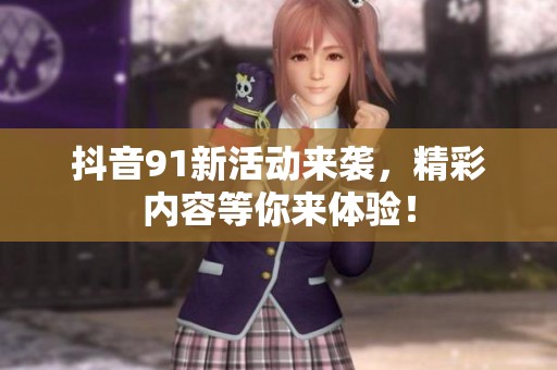 抖音91新活动来袭，精彩内容等你来体验！