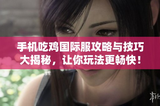 手机吃鸡国际服攻略与技巧大揭秘，让你玩法更畅快！
