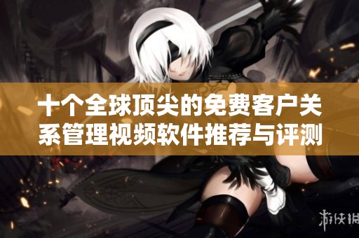 十个全球顶尖的免费客户关系管理视频软件推荐与评测