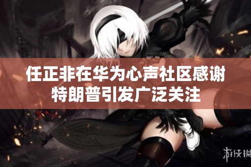 任正非在华为心声社区感谢特朗普引发广泛关注