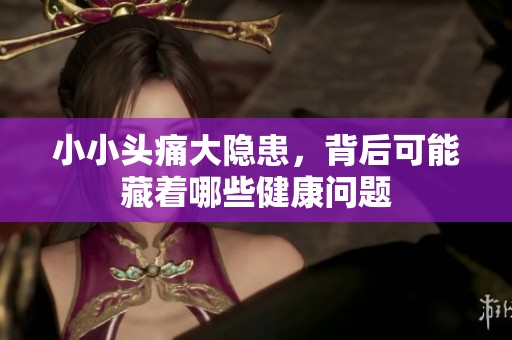 小小头痛大隐患，背后可能藏着哪些健康问题
