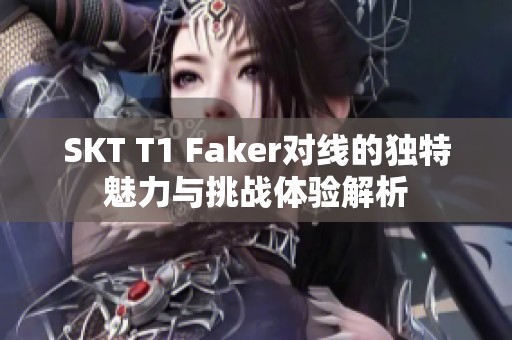 SKT T1 Faker对线的独特魅力与挑战体验解析