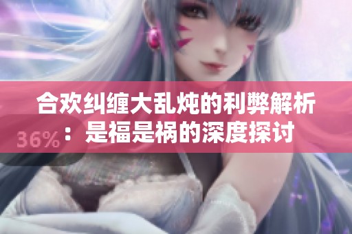合欢纠缠大乱炖的利弊解析：是福是祸的深度探讨