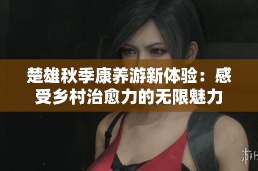 楚雄秋季康养游新体验：感受乡村治愈力的无限魅力