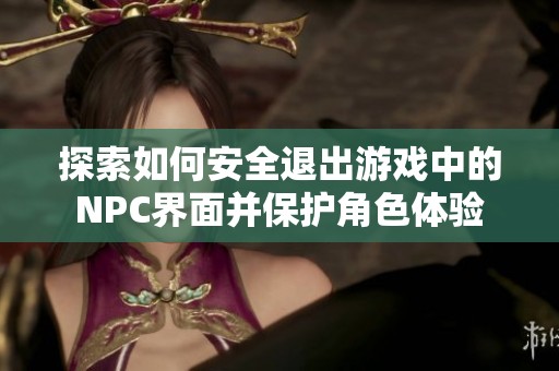 探索如何安全退出游戏中的NPC界面并保护角色体验
