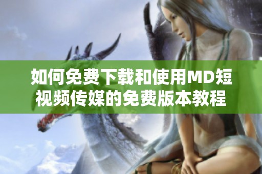 如何免费下载和使用MD短视频传媒的免费版本教程