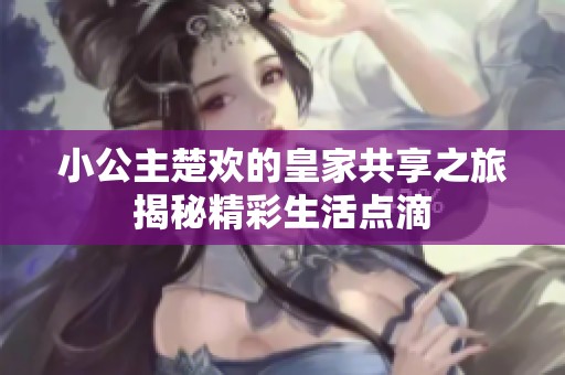 小公主楚欢的皇家共享之旅揭秘精彩生活点滴