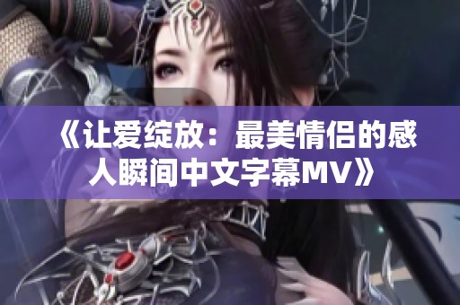 《让爱绽放：最美情侣的感人瞬间中文字幕MV》