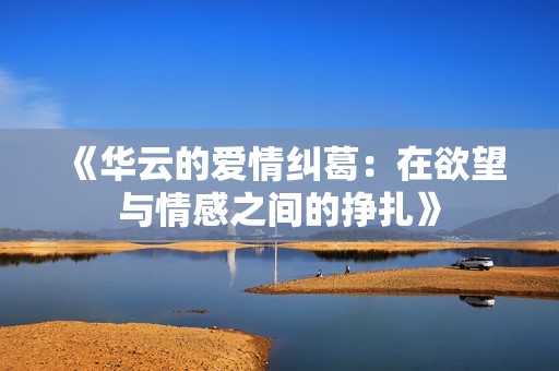 《华云的爱情纠葛：在欲望与情感之间的挣扎》