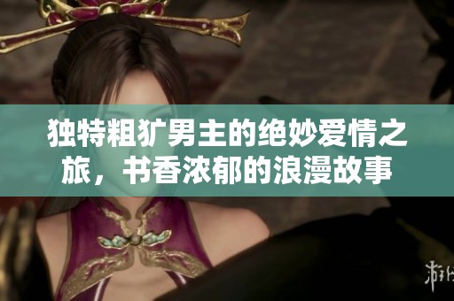 独特粗犷男主的绝妙爱情之旅，书香浓郁的浪漫故事