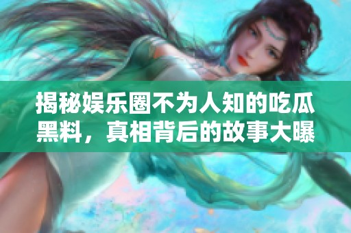 揭秘娱乐圈不为人知的吃瓜黑料，真相背后的故事大曝光