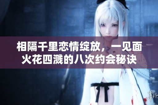 相隔千里恋情绽放，一见面火花四溅的八次约会秘诀