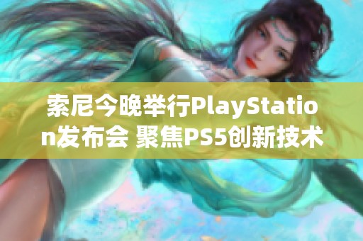 索尼今晚举行PlayStation发布会 聚焦PS5创新技术与未来畅想