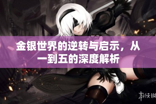金银世界的逆转与启示，从一到五的深度解析