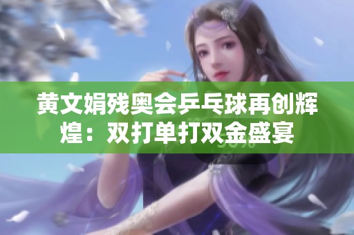 黄文娟残奥会乒乓球再创辉煌：双打单打双金盛宴
