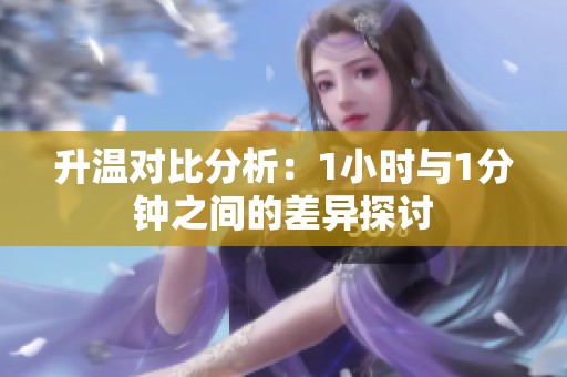 升温对比分析：1小时与1分钟之间的差异探讨
