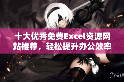 十大优秀免费Excel资源网站推荐，轻松提升办公效率