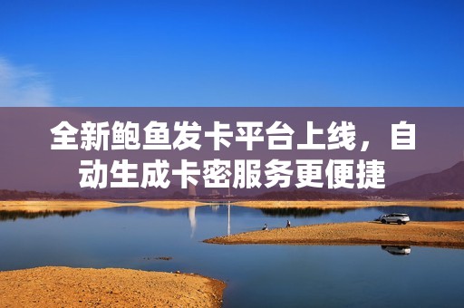 全新鲍鱼发卡平台上线，自动生成卡密服务更便捷