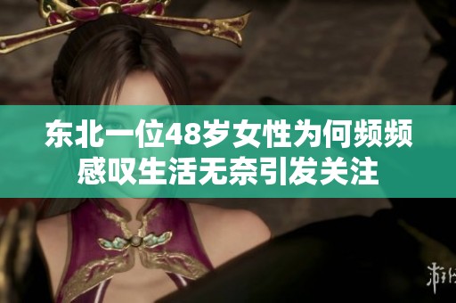 东北一位48岁女性为何频频感叹生活无奈引发关注