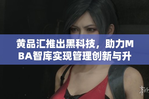 黄品汇推出黑科技，助力MBA智库实现管理创新与升级