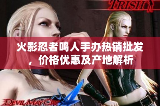 火影忍者鸣人手办热销批发，价格优惠及产地解析