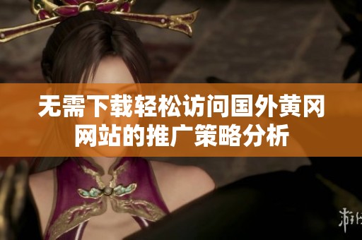 无需下载轻松访问国外黄冈网站的推广策略分析