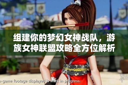 组建你的梦幻女神战队，游族女神联盟攻略全方位解析