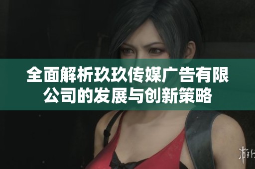 全面解析玖玖传媒广告有限公司的发展与创新策略