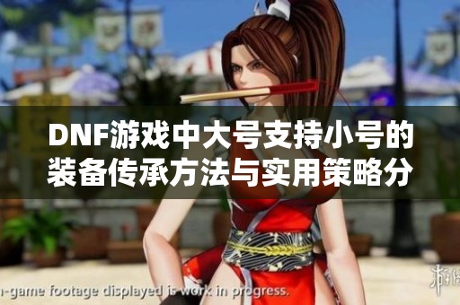 DNF游戏中大号支持小号的装备传承方法与实用策略分享