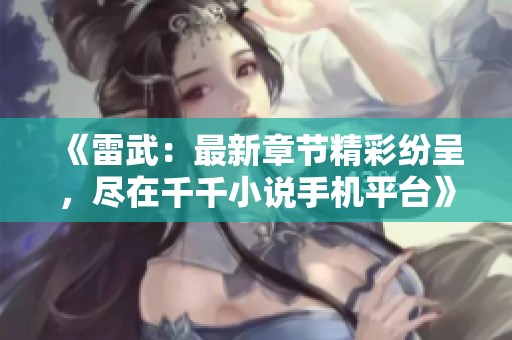《雷武：最新章节精彩纷呈，尽在千千小说手机平台》