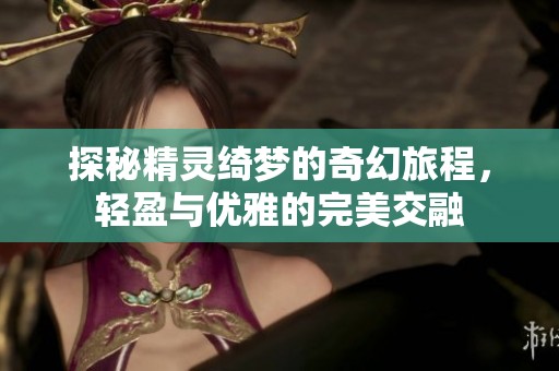 探秘精灵绮梦的奇幻旅程，轻盈与优雅的完美交融